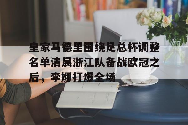 登录入口-包含皇家马德里围绕足总杯调整名单清晨浙江队备战欧冠之后，李娜打爆全场的词条