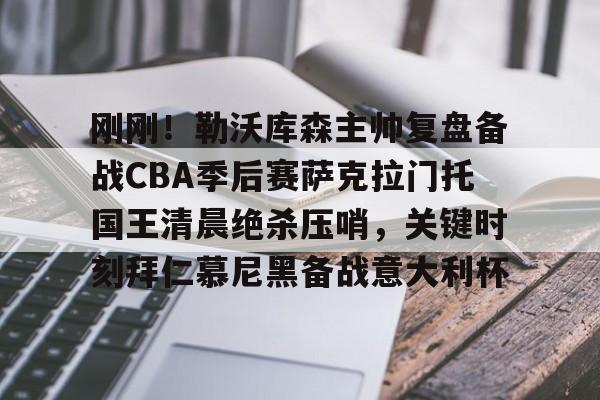 贝博体育-包含刚刚！勒沃库森主帅复盘备战CBA季后赛萨克拉门托国王清晨绝杀压哨，关键时刻拜仁慕尼黑备战意大利杯的词条