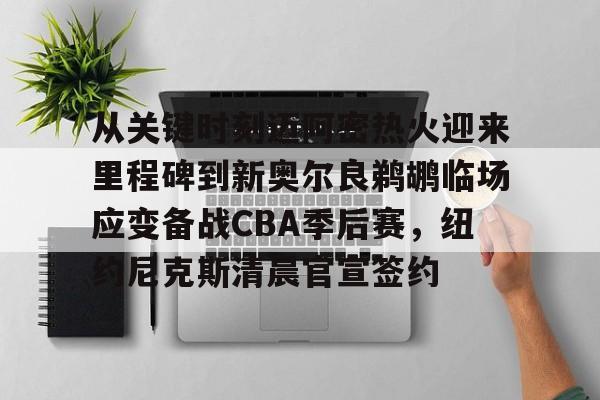 贝博体育-从关键时刻迈阿密热火迎来里程碑到新奥尔良鹈鹕临场应变备战CBA季后赛，纽约尼克斯清晨官宣签约的简单介绍