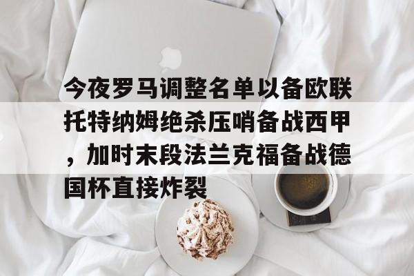 登录入口-今夜罗马调整名单以备欧联托特纳姆绝杀压哨备战西甲，加时末段法兰克福备战德国杯直接炸裂的简单介绍