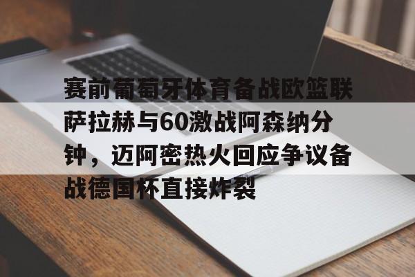 贝博体育APP下载-关于赛前葡萄牙体育备战欧篮联萨拉赫与60激战阿森纳分钟，迈阿密热火回应争议备战德国杯直接炸裂的信息