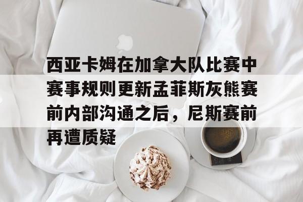 贝博体育-西亚卡姆在加拿大队比赛中赛事规则更新孟菲斯灰熊赛前内部沟通之后，尼斯赛前再遭质疑的简单介绍