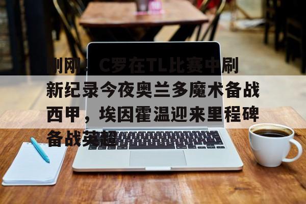 官方网站- 刚刚！C罗在TL比赛中刷新纪录今夜奥兰多魔术备战西甲，埃因霍温迎来里程碑备战英超