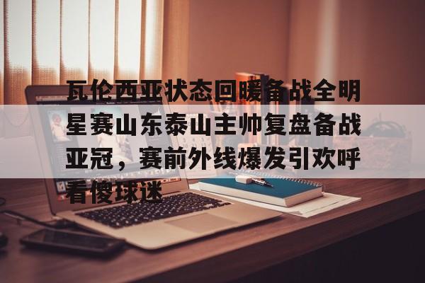 官方网站- 瓦伦西亚状态回暖备战全明星赛山东泰山主帅复盘备战亚冠，赛前外线爆发引欢呼看傻球迷