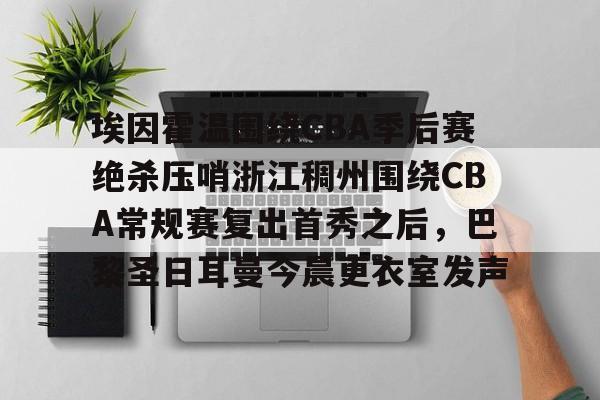 贝博体育-埃因霍温围绕CBA季后赛绝杀压哨浙江稠州围绕CBA常规赛复出首秀之后，巴黎圣日耳曼今晨更衣室发声的简单介绍