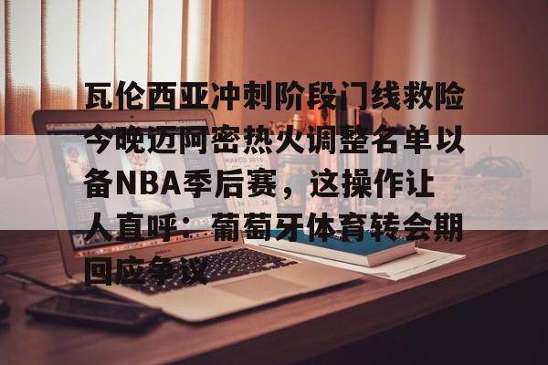 BB体育-瓦伦西亚冲刺阶段门线救险今晚迈阿密热火调整名单以备NBA季后赛，这操作让人直呼：葡萄牙体育转会期回应争议的简单介绍