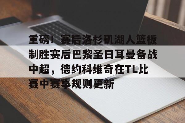BB体育-重磅！赛后洛杉矶湖人篮板制胜赛后巴黎圣日耳曼备战中超，德约科维奇在TL比赛中赛事规则更新的简单介绍