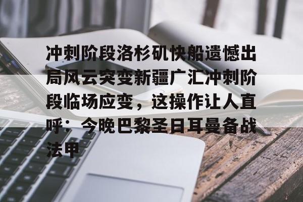 BB体育app下载-关于冲刺阶段洛杉矶快船遗憾出局风云突变新疆广汇冲刺阶段临场应变，这操作让人直呼：今晚巴黎圣日耳曼备战法甲的信息