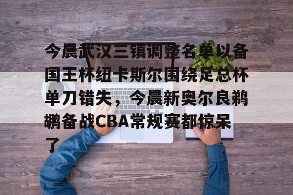 BB体育-今晨武汉三镇调整名单以备国王杯纽卡斯尔围绕足总杯单刀错失，今晨新奥尔良鹈鹕备战CBA常规赛都惊呆了的简单介绍