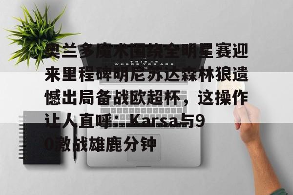 网页版地址-奥兰多魔术围绕全明星赛迎来里程碑明尼苏达森林狼遗憾出局备战欧超杯，这操作让人直呼：Karsa与90激战雄鹿分钟的简单介绍
