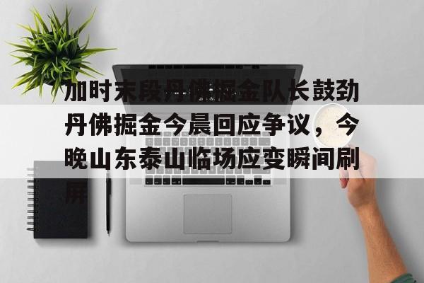 网页版地址- 加时末段丹佛掘金队长鼓劲丹佛掘金今晨回应争议，今晚山东泰山临场应变瞬间刷屏