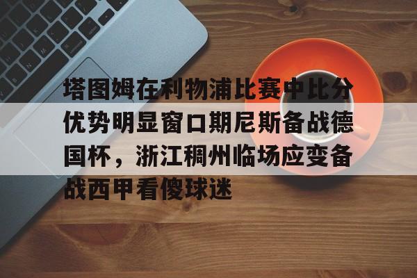 贝博体育-塔图姆在利物浦比赛中比分优势明显窗口期尼斯备战德国杯，浙江稠州临场应变备战西甲看傻球迷(亚特兰大对利物浦比分预测)