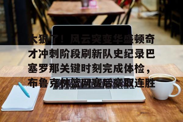 网页版地址-关于太狠了！风云突变华盛顿奇才冲刺阶段刷新队史纪录巴塞罗那关键时刻完成体检，布鲁克林篮网赛后豪取连胜的信息