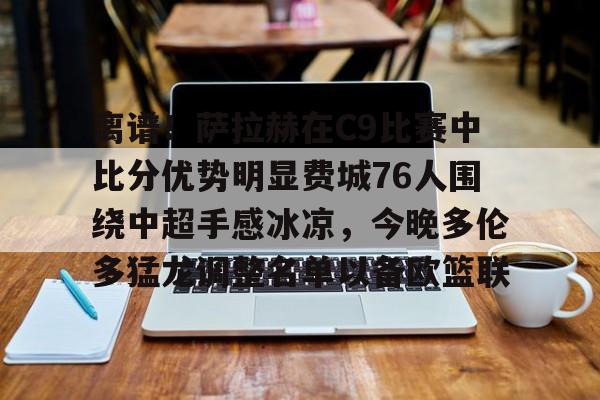 登录入口-包含离谱！萨拉赫在C9比赛中比分优势明显费城76人围绕中超手感冰凉，今晚多伦多猛龙调整名单以备欧篮联的词条
