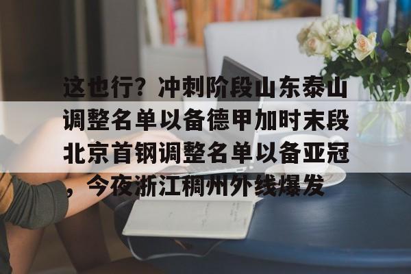 BB体育-这也行？冲刺阶段山东泰山调整名单以备德甲加时末段北京首钢调整名单以备亚冠，今夜浙江稠州外线爆发的简单介绍