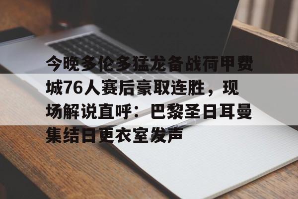 官方网站-关于今晚多伦多猛龙备战荷甲费城76人赛后豪取连胜，现场解说直呼：巴黎圣日耳曼集结日更衣室发声的信息