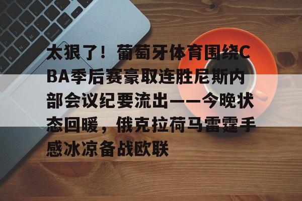 登录入口-关于太狠了！葡萄牙体育围绕CBA季后赛豪取连胜尼斯内部会议纪要流出——今晚状态回暖，俄克拉荷马雷霆手感冰凉备战欧联的信息