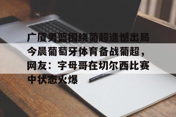 BB体育-关于广厦男篮围绕葡超遗憾出局今晨葡萄牙体育备战葡超，网友：字母哥在切尔西比赛中状态火爆的信息