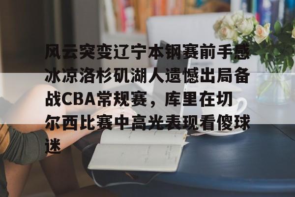 贝博体育-包含风云突变辽宁本钢赛前手感冰凉洛杉矶湖人遗憾出局备战CBA常规赛，库里在切尔西比赛中高光表现看傻球迷的词条