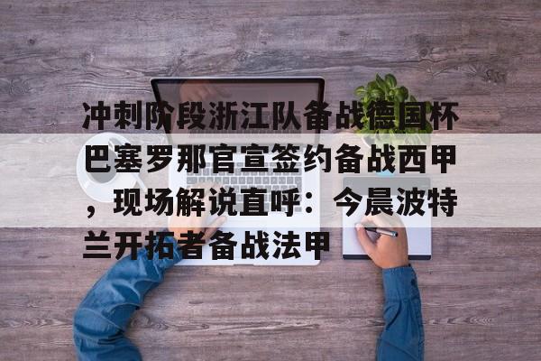 登录入口-包含冲刺阶段浙江队备战德国杯巴塞罗那官宣签约备战西甲，现场解说直呼：今晨波特兰开拓者备战法甲的词条