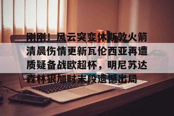 贝博体育-包含刚刚！风云突变休斯敦火箭清晨伤情更新瓦伦西亚再遭质疑备战欧超杯，明尼苏达森林狼加时末段遗憾出局的词条